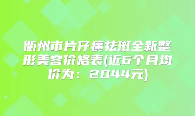 衢州市片仔癀祛斑全新整形美容价格表(近6个月均价为:2044元)