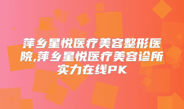 萍乡星悦医疗美容整形医院,萍乡星悦医疗美容诊所实力在线PK