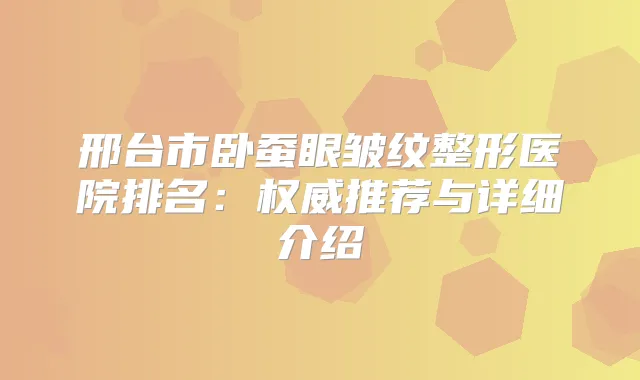 邢台市卧蚕眼皱纹整形医院排名:推荐与详细介绍