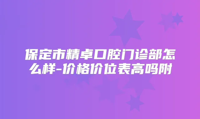 保定市精卓口腔门诊部怎么样-价格价位表高吗附
