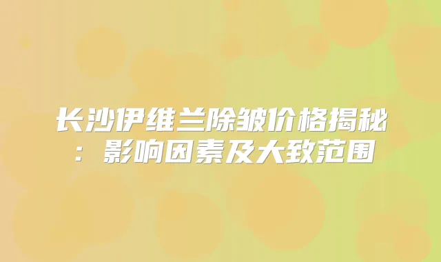 长沙伊维兰除皱价格揭秘：影响因素及大致范围