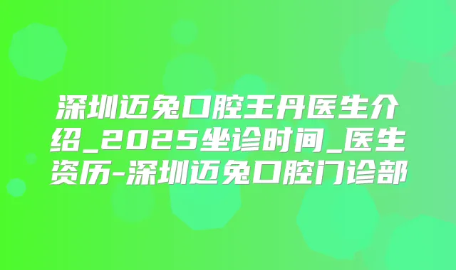 深圳迈兔口腔王丹医生介绍_2025坐诊时间_医生资历-深圳迈兔口腔门诊部