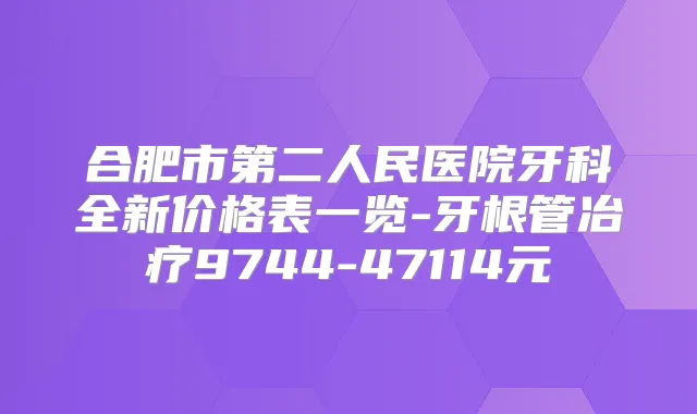 合肥市第二人民医院牙科全新价格表一览-牙根管冶疗9744-47114元