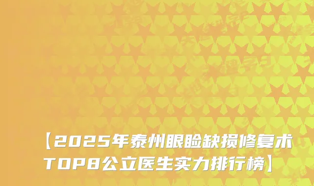【2025年泰州眼睑缺损修复术TOP8公立医生实力排行榜】