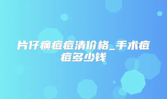 片仔癀痘痘清价格_手术痘痘多少钱