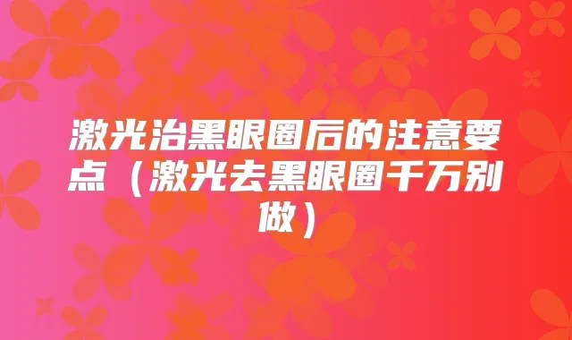激光治黑眼圈后的注意要点（激光去黑眼圈千万别做）