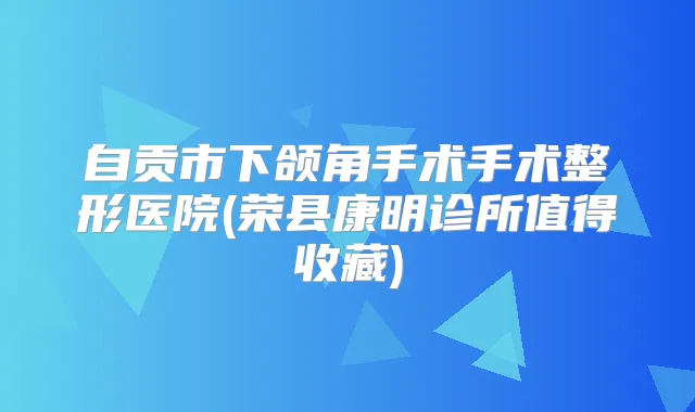 自贡市下颌角手术手术整形医院(荣县康明诊所值得收藏)