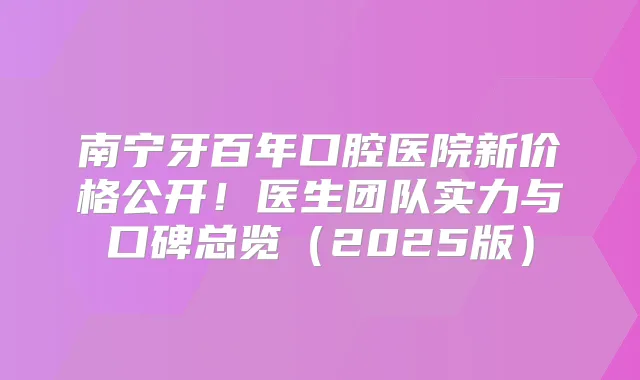 南宁牙百年口腔医院新价格公开!医生团队实力与口碑总览(2025版)