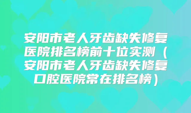 安阳市老人牙齿缺失修复医院排名榜前十位实测(安阳市老人牙齿缺失修复口腔医院常在排名榜)