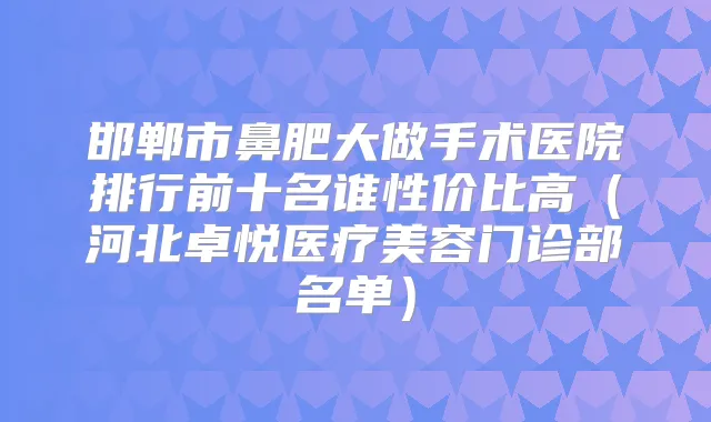 邯郸市鼻肥大做手术医院排行前十名谁性价比高（河北卓悦医疗美容门诊部名单）