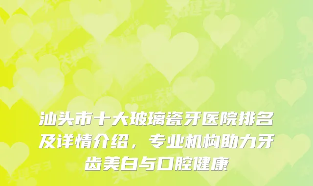 汕头市十大玻璃瓷牙医院排名及详情介绍，专业机构助力牙齿美白与口腔健康