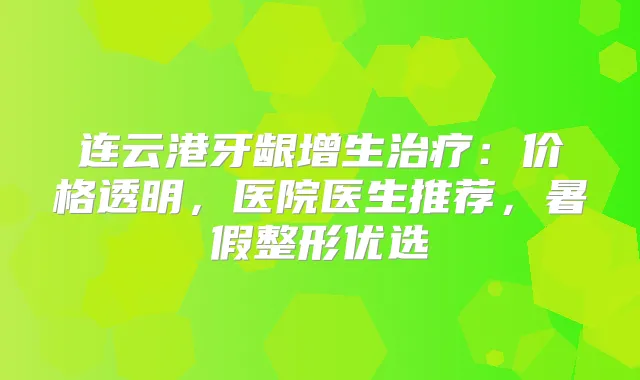 连云港牙龈增生：价格透明，医院医生推荐，暑假整形优选