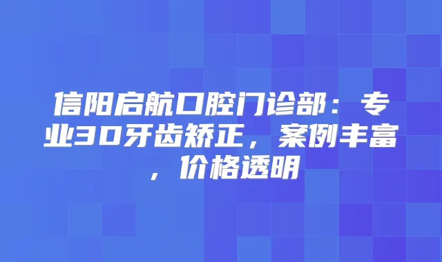 信阳启航口腔门诊部：专业3D牙齿矫正，案例丰富，价格透明