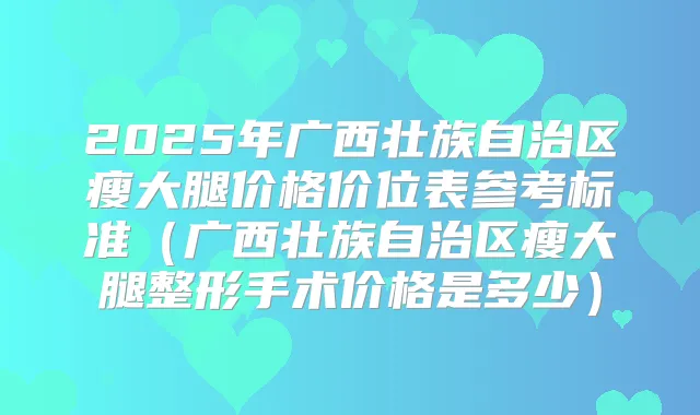 2025年广西壮族自治区瘦大腿价格价位表参考标准（广西壮族自治区瘦大腿整形手术价格是多少）