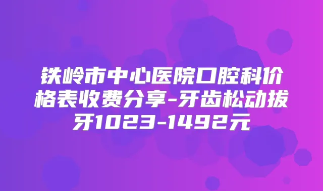 铁岭市中心医院口腔科价格表收费分享-牙齿松动拔牙1023-1492元