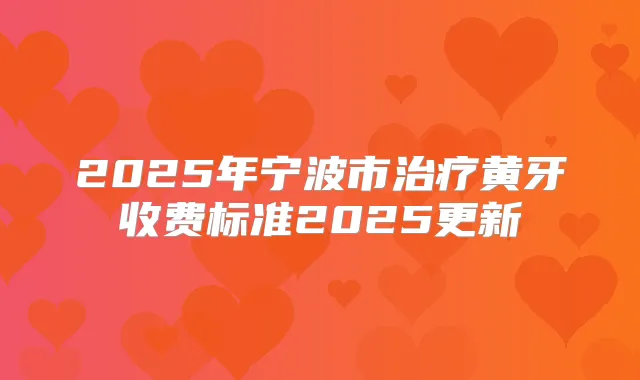 2025年宁波市黄牙收费标准2025更新