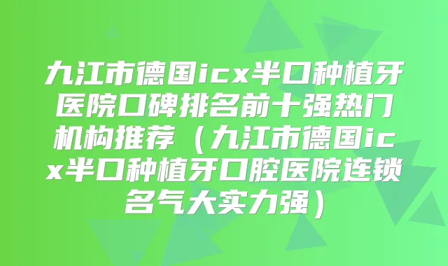 九江市德国icx半口种植牙医院口碑排名前十强热门机构推荐（九江市德国icx半口种植牙口腔医院连锁名气大实力强）
