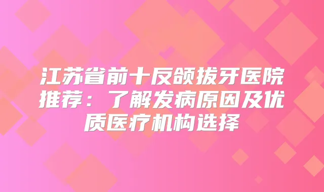 江苏省前十反颌拔牙医院推荐:了解发病原因及优质医疗机构选择