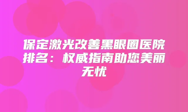 保定激光黑眼圈医院排名：指南助您美丽无忧