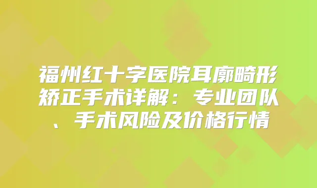 福州红十字医院耳廓畸形矫正手术详解:专业团队、手术风险及价格行情
