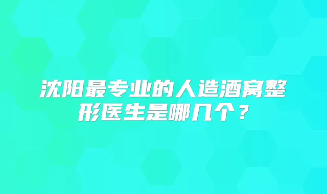 沈阳专业的人造酒窝整形医生是哪几个?