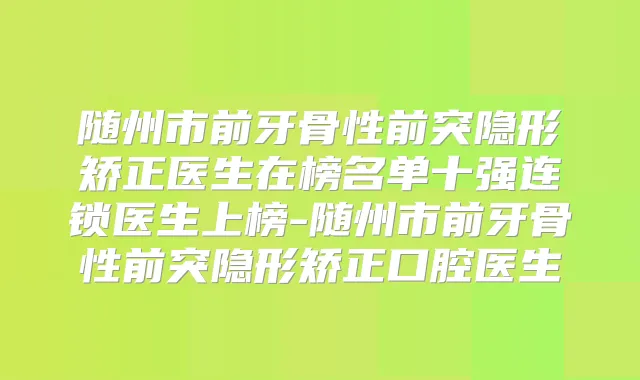 随州市前牙骨性前突隐形矫正医生在榜名单十强连锁医生上榜-随州市前牙骨性前突隐形矫正口腔医生