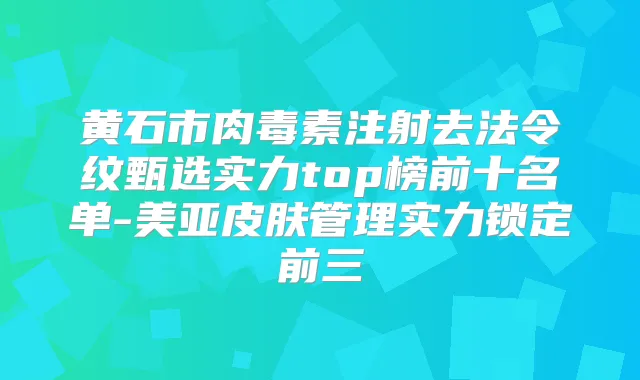 黄石市注射去法令纹甄选实力top榜前十名单-美亚皮肤管理实力锁定前三
