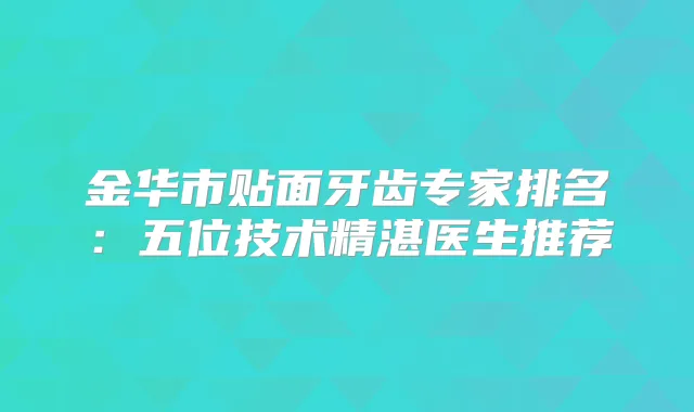 金华市贴面牙齿专家排名：五位技术精湛医生推荐