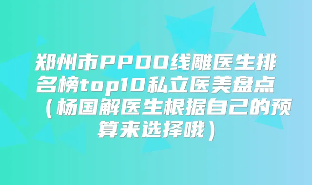 郑州市PPDO线雕医生排名榜top10私立医美盘点（杨国解医生根据自己的预算来选择哦）