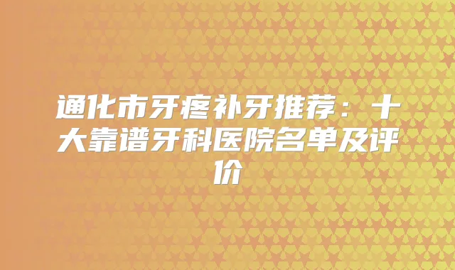 通化市牙疼补牙推荐：十大靠谱牙科医院名单及评价