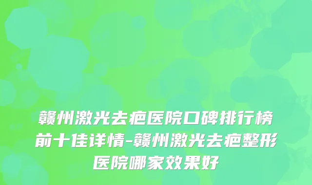 赣州激光去疤医院口碑排行榜前十佳详情-赣州激光去疤整形医院哪家效果好