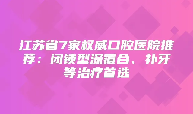 江苏省7家口腔医院推荐:闭锁型深覆合、补牙等首选
