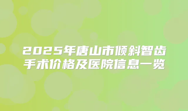 2025年唐山市倾斜智齿手术价格及医院信息一览