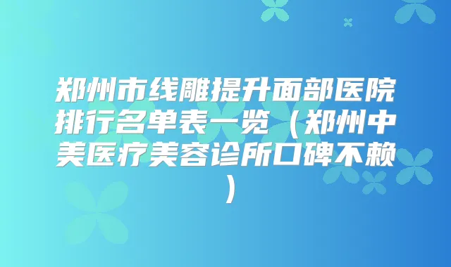 郑州市线雕提升面部医院排行名单表一览（郑州中美医疗美容诊所口碑不赖）