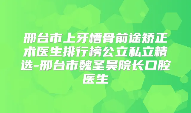 邢台市上牙槽骨前途矫正术医生排行榜公立私立精选-邢台市魏圣昊院长口腔医生