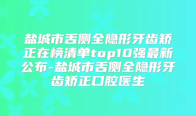 盐城市舌侧全隐形牙齿矫正在榜清单top10强新公布-盐城市舌侧全隐形牙齿矫正口腔医生