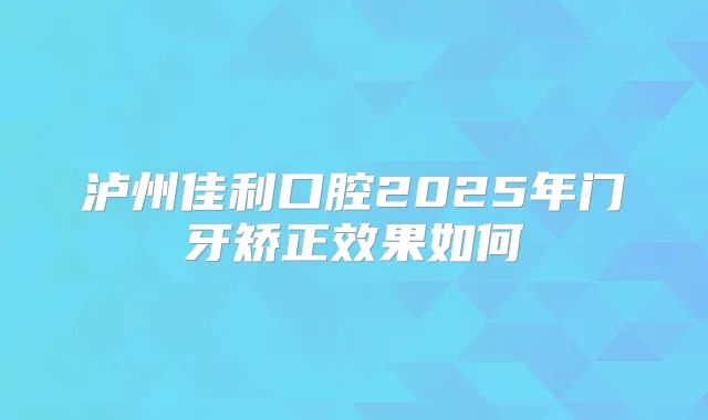泸州佳利口腔2025年门牙矫正效果如何