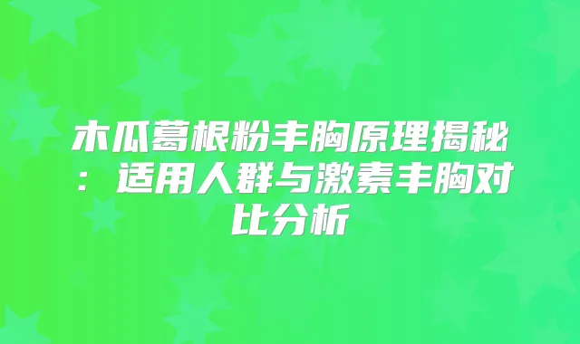木瓜葛根粉丰胸原理揭秘：适用人群与激素丰胸对比分析