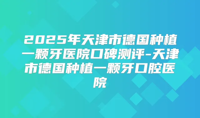 2025年天津市德国种植一颗牙医院口碑测评-天津市德国种植一颗牙口腔医院