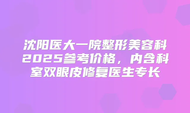 沈阳医大一院整形美容科2025参考价格,内含科室双眼皮修复医生专长