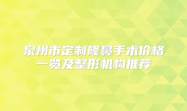 泉州市定制隆鼻手术价格一览及整形机构推荐