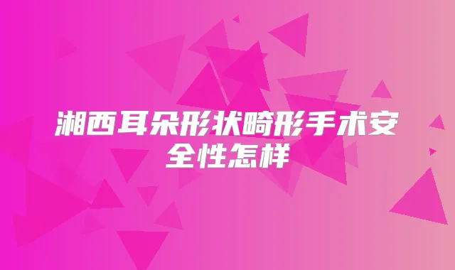 湘西耳朵形状畸形手术安全性怎样