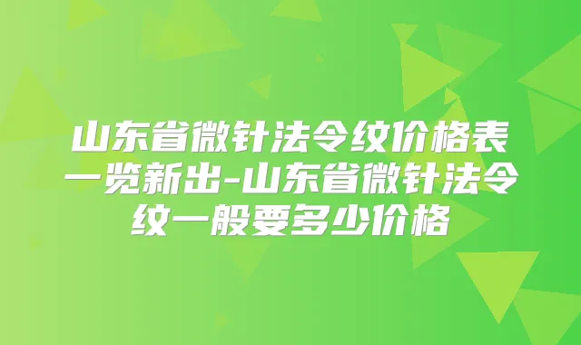山东省微针法令纹价格表一览新出-山东省微针法令纹一般要多少价格