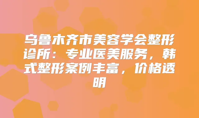 乌鲁木齐市美容学会整形诊所：专业医美服务，韩式整形案例丰富，价格透明