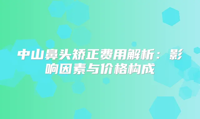 中山鼻头矫正费用解析：影响因素与价格构成