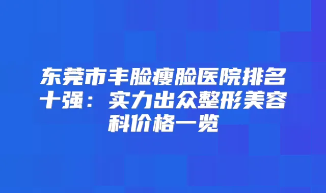 东莞市丰脸瘦脸医院排名十强:实力出众整形美容科价格一览