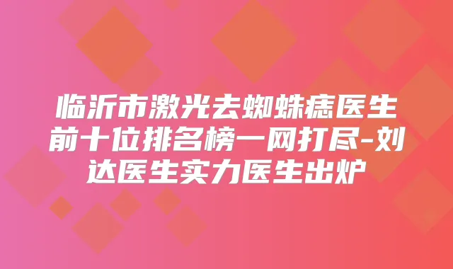 临沂市激光去蜘蛛痣医生前十位排名榜一网打尽-刘达医生实力医生出炉