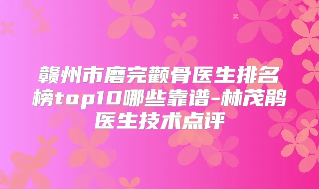 赣州市磨完颧骨医生排名榜top10哪些靠谱-林茂鹃医生技术点评