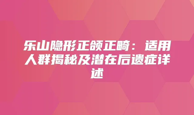 乐山隐形正颌正畸：适用人群揭秘及潜在后遗症详述