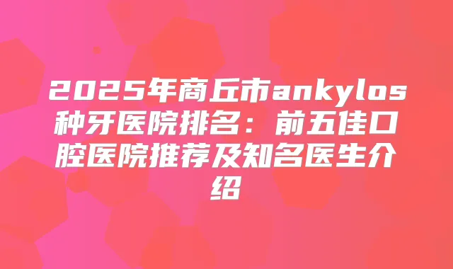 2025年商丘市ankylos种牙医院排名：前五佳口腔医院推荐及知名医生介绍